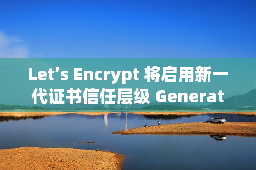 Let’s Encrypt 将启用新一代证书信任层级 Generation Y Let’s Encrypt 将启用新一代证书信任层级 Generation Y