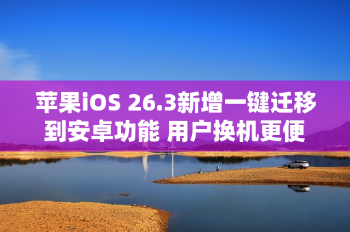 苹果iOS 26.3新增一键迁移到安卓功能 用户换机更便捷