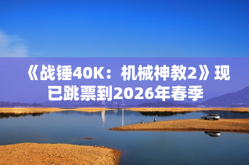 《战锤40K：机械神教2》现已跳票到2026年春季