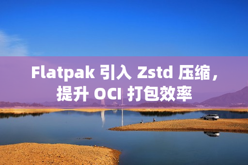 Flatpak 引入 Zstd 压缩,提升 OCI 打包效率 Flatpak 引入 Zstd 压缩,提升 OCI 打包效率
