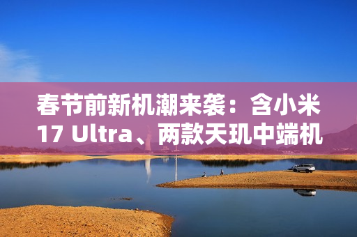 春节前新机潮来袭:含小米17 Ultra、两款天玑中端机 春节前新机潮来袭:含小米17 Ultra、两款天玑中端机