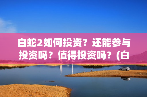白蛇2如何投资？还能参与投资吗？值得投资吗？(白蛇2怎样)