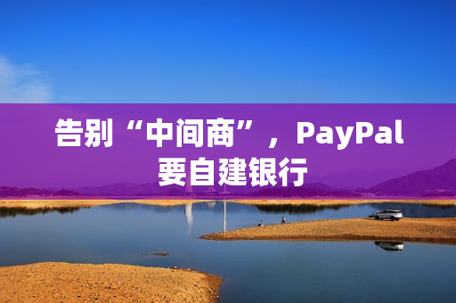 告别“中间商”，PayPal 要自建银行