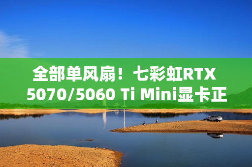 全部单风扇！七彩虹RTX 5070/5060 Ti Mini显卡正式发布：3499元起
