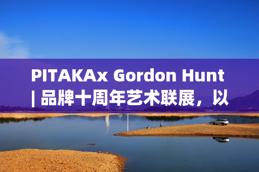 PITAKAx Gordon Hunt | 品牌十周年艺术联展，以科技编织自然瞬间