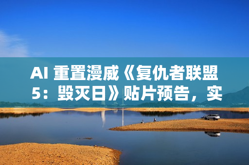 AI 重置漫威《复仇者联盟 5：毁灭日》贴片预告，实现 4K 高清画质