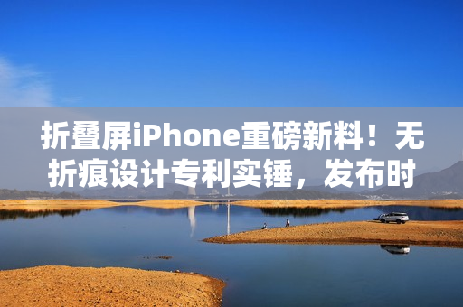 折叠屏iPhone重磅新料!无折痕设计专利实锤,发布时间线明朗 折叠屏iPhone重磅新料!无折痕设计专利实锤,发布时间线明朗