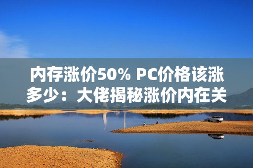 内存涨价50% PC价格该涨多少：大佬揭秘涨价内在关系