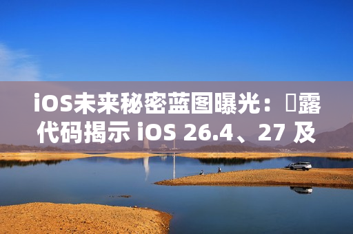 iOS未来秘密蓝图曝光：洩露代码揭示 iOS 26.4、27 及 28 重大更新细节