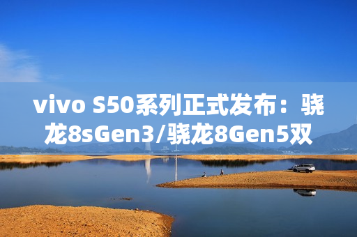 vivo S50系列正式发布:骁龙8sGen3/骁龙8Gen5双杯影像小直屏 vivo S50系列正式发布:骁龙8sGen3/骁龙8Gen5双杯影像小直屏