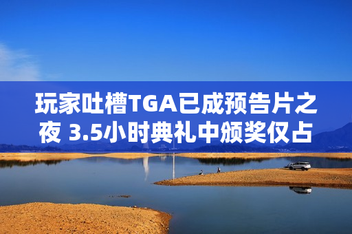 玩家吐槽TGA已成预告片之夜 3.5小时典礼中颁奖仅占17分钟