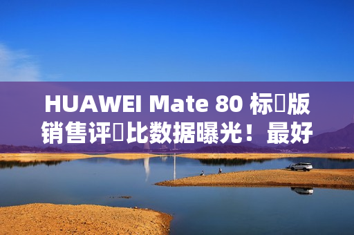 HUAWEI Mate 80 标準版销售评佔比数据曝光!最好卖係竟然係「呢一款」,销量高出接近 5 倍? HUAWEI Mate 80 标準版销售评佔比数据曝光!最好卖係竟然係「呢一款」,销量高出接近 5 倍?