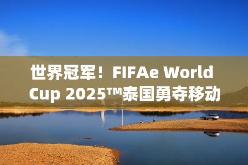 世界冠军！FIFAe World Cup 2025™泰国勇夺移动端冠军，波兰摘得主机端桂冠