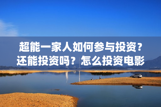 超能一家人如何参与投资？还能投资吗？怎么投资电影？(超能一家人联合出品方)