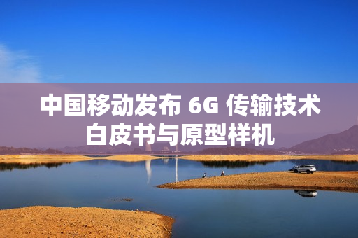 中国移动发布 6G 传输技术白皮书与原型样机 中国移动发布 6G 传输技术白皮书与原型样机