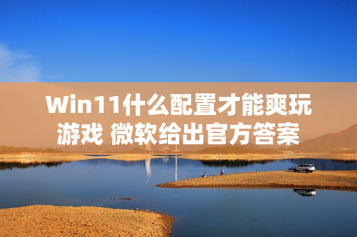 Win11什么配置才能爽玩游戏 微软给出官方答案