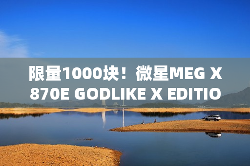 限量1000块！微星MEG X870E GODLIKE X EDITION主板图赏