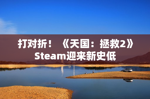 打对折！ 《天国：拯救2》Steam迎来新史低