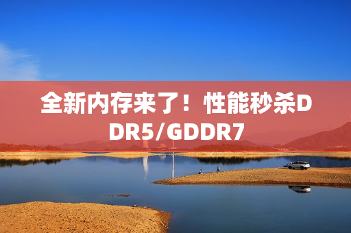 全新内存来了！性能秒杀DDR5/GDDR7