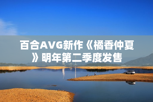 百合AVG新作《橘香仲夏》明年第二季度发售