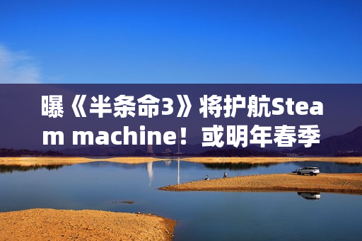 曝《半条命3》将护航Steam machine！或明年春季推出