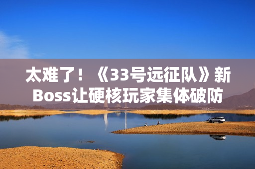 太难了！《33号远征队》新Boss让硬核玩家集体破防