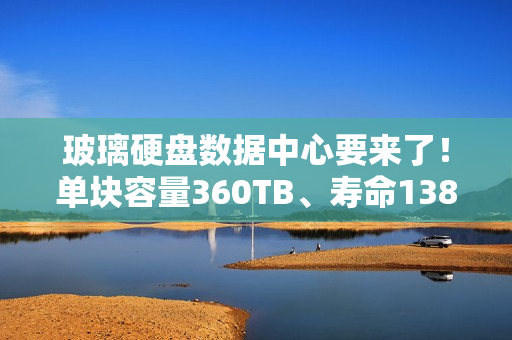 玻璃硬盘数据中心要来了！单块容量360TB、寿命138亿年
