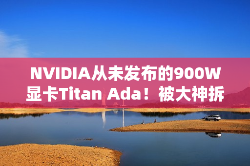 NVIDIA从未发布的900W显卡Titan Ada！被大神拆解了