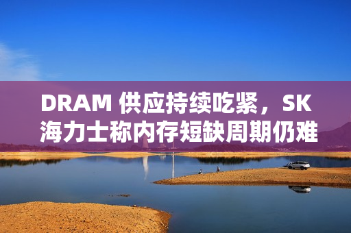 DRAM 供应持续吃紧，SK 海力士称内存短缺周期仍难判断