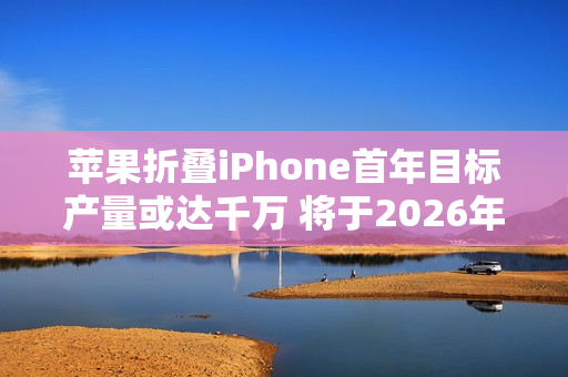 苹果折叠iPhone首年目标产量或达千万 将于2026年发布
