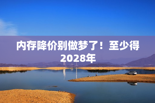 内存降价别做梦了！至少得2028年