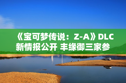 《宝可梦传说：Z-A》DLC新情报公开 丰缘御三家参战
