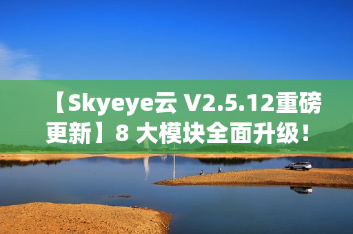 【Skyeye云 V2.5.12重磅更新】8 大模块全面升级！设计器，零代码，效率倍增新体验