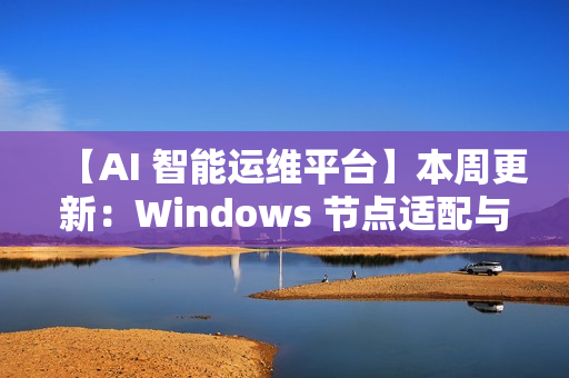 【AI 智能运维平台】本周更新：Windows 节点适配与多项核心能力增强