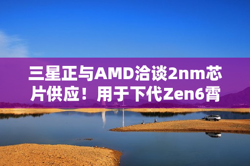 三星正与AMD洽谈2nm芯片供应!用于下代Zen6霄龙CPU 三星正与AMD洽谈2nm芯片供应!用于下代Zen6霄龙CPU