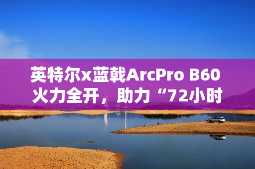 英特尔x蓝戟ArcPro B60 火力全开，助力“72小时AI微电影黑客松”