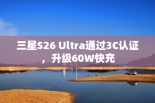 三星S26 Ultra通过3C认证，升级60W快充