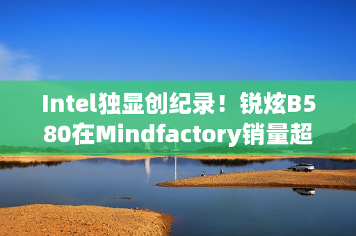 Intel独显创纪录!锐炫B580在Mindfactory销量超RX 9070、RTX 5060 Ti Intel独显创纪录!锐炫B580在Mindfactory销量超RX 9070、RTX 5060 Ti