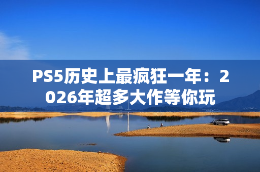 PS5历史上最疯狂一年：2026年超多大作等你玩