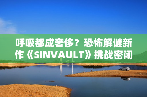 呼吸都成奢侈？恐怖解谜新作《SINVAULT》挑战密闭逃生 感受地底活埋的绝望