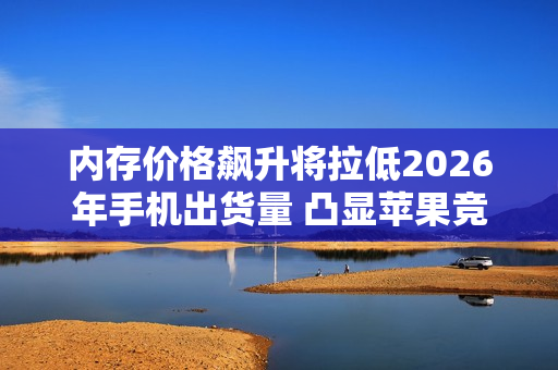 内存价格飙升将拉低2026年手机出货量 凸显苹果竞争力