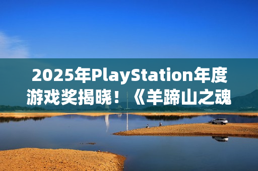2025年PlayStation年度游戏奖揭晓！《羊蹄山之魂》获七项白金殊荣