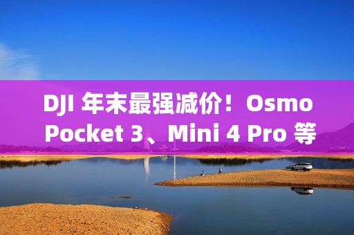 DJI 年末最强减价！Osmo Pocket 3、Mini 4 Pro 等全线产品圣诞限时优惠中
