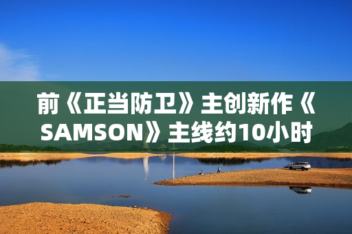 前《正当防卫》主创新作《SAMSON》主线约10小时