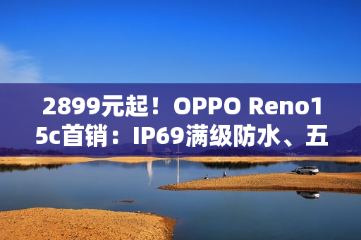 2899元起！OPPO Reno15c首销：IP69满级防水、五年长寿大电池
