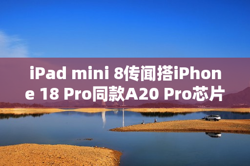 iPad mini 8传闻搭iPhone 18 Pro同款A20 Pro芯片!2026年底登场 iPad mini 8传闻搭iPhone 18 Pro同款A20 Pro芯片!2026年底登场