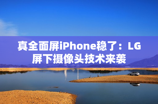 真全面屏iPhone稳了：LG屏下摄像头技术来袭