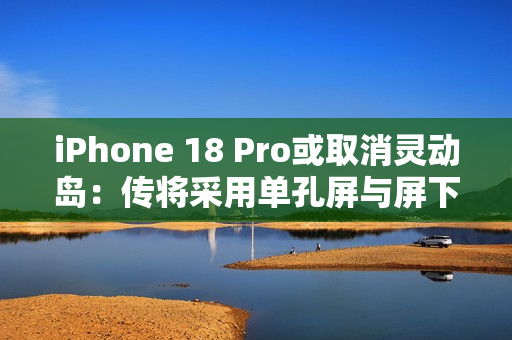 iPhone 18 Pro或取消灵动岛：传将采用单孔屏与屏下Face ID方案