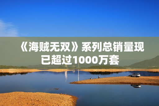 《海贼无双》系列总销量现已超过1000万套 《海贼无双》系列总销量现已超过1000万套