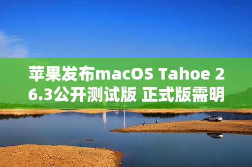 苹果发布macOS Tahoe 26.3公开测试版 正式版需明年